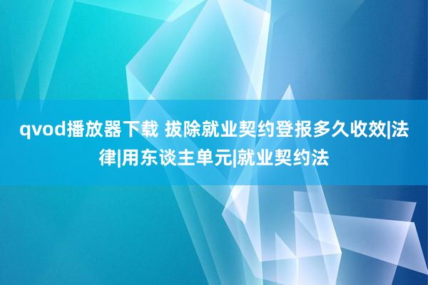 qvod播放器下载 拔除就业契约登报多久收效|法律|用东谈主单元|就业契约法