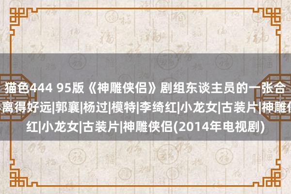 猫色444 95版《神雕侠侣》剧组东谈主员的一张合影，古天乐和李若彤离得好远|郭襄|杨过|模特|李绮红|小龙女|古装片|神雕侠侣(2014年电视剧)