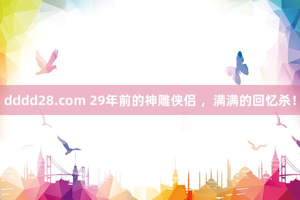 dddd28.com 29年前的神雕侠侣 ，满满的回忆杀！