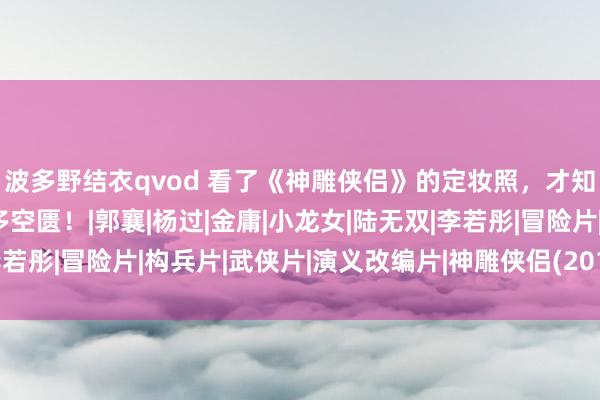 波多野结衣qvod 看了《神雕侠侣》的定妆照，才知说念目前的古装剧有多空匮！|郭襄|杨过|金庸|小龙女|陆无双|李若彤|冒险片|构兵片|武侠片|演义改编片|神雕侠侣(2014年电视剧)