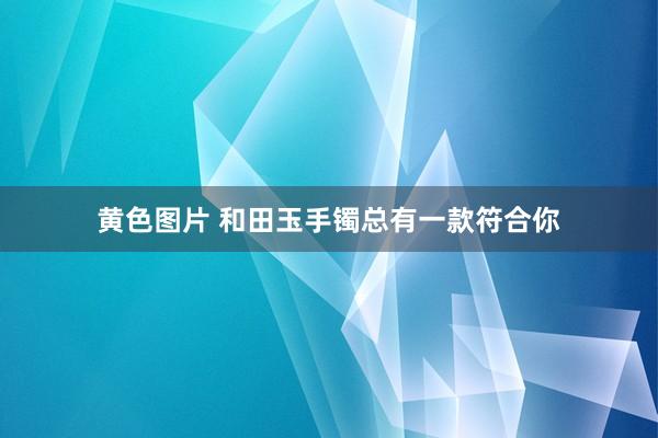黄色图片 和田玉手镯总有一款符合你